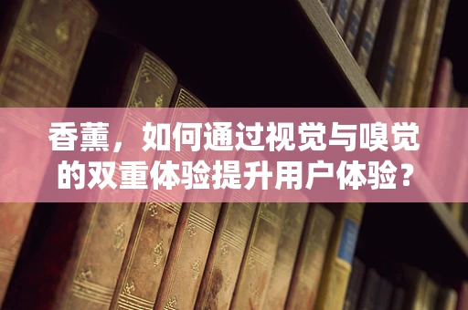 香薰，如何通过视觉与嗅觉的双重体验提升用户体验？