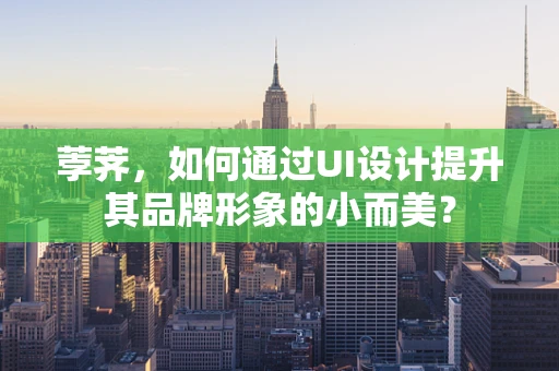 荸荠，如何通过UI设计提升其品牌形象的小而美？