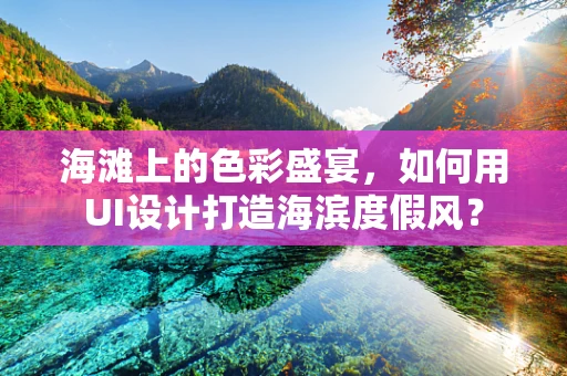 海滩上的色彩盛宴，如何用UI设计打造海滨度假风？