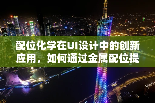 配位化学在UI设计中的创新应用，如何通过金属配位提升界面视觉效果？