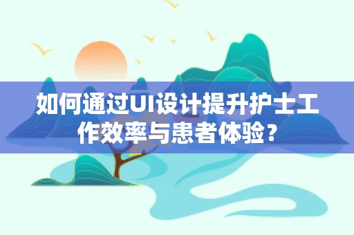 如何通过UI设计提升护士工作效率与患者体验？