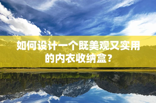 如何设计一个既美观又实用的内衣收纳盒？