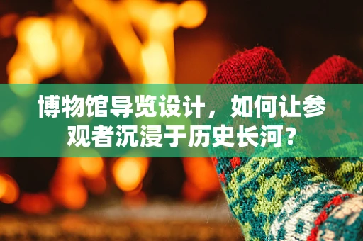 博物馆导览设计，如何让参观者沉浸于历史长河？