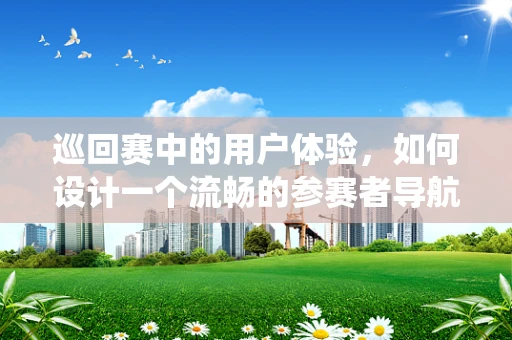 巡回赛中的用户体验，如何设计一个流畅的参赛者导航系统？