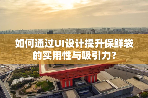 如何通过UI设计提升保鲜袋的实用性与吸引力？