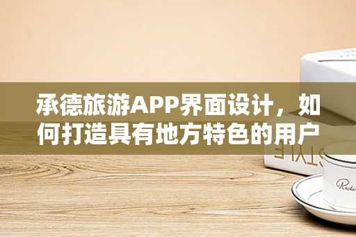 承德旅游APP界面设计，如何打造具有地方特色的用户体验？