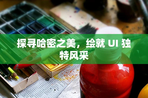 探寻哈密之美，绘就 UI 独特风采