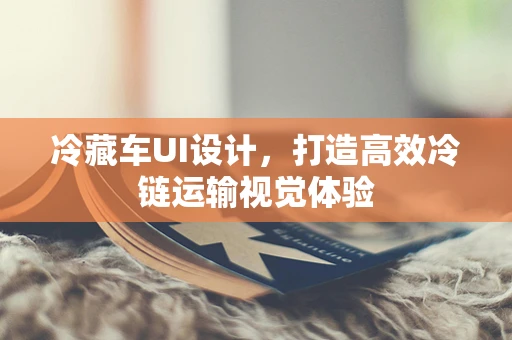 冷藏车UI设计，打造高效冷链运输视觉体验