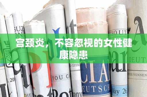 宫颈炎，不容忽视的女性健康隐患