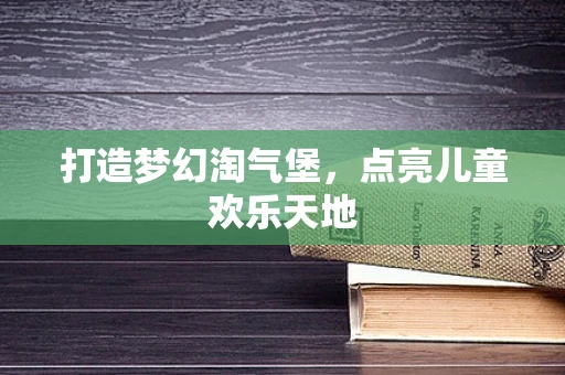 打造梦幻淘气堡，点亮儿童欢乐天地