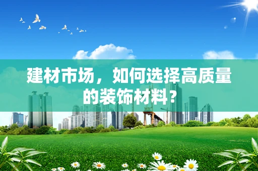 建材市场，如何选择高质量的装饰材料？