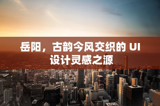 岳阳，古韵今风交织的 UI 设计灵感之源