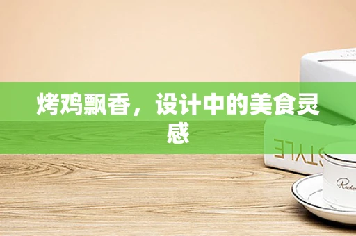 烤鸡飘香，设计中的美食灵感