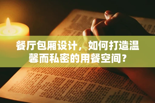 餐厅包厢设计，如何打造温馨而私密的用餐空间？
