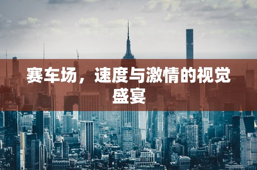 赛车场，速度与激情的视觉盛宴