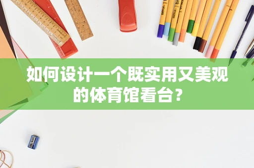 如何设计一个既实用又美观的体育馆看台？