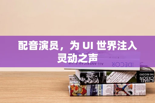 配音演员，为 UI 世界注入灵动之声