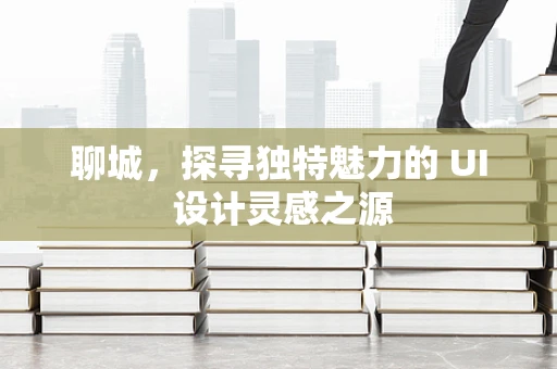 聊城，探寻独特魅力的 UI 设计灵感之源