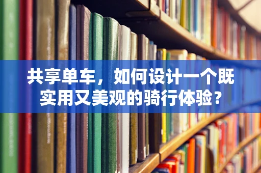 共享单车，如何设计一个既实用又美观的骑行体验？