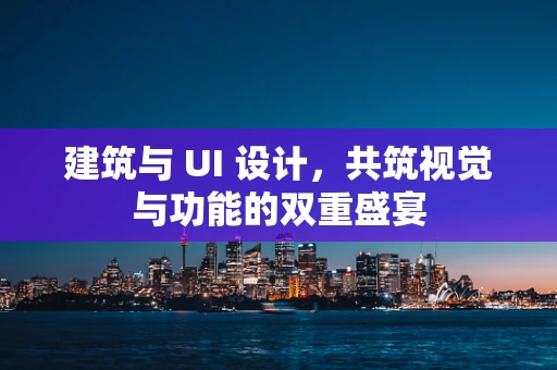 建筑与 UI 设计，共筑视觉与功能的双重盛宴