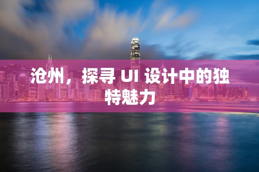沧州，探寻 UI 设计中的独特魅力