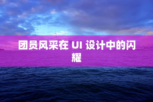 团员风采在 UI 设计中的闪耀