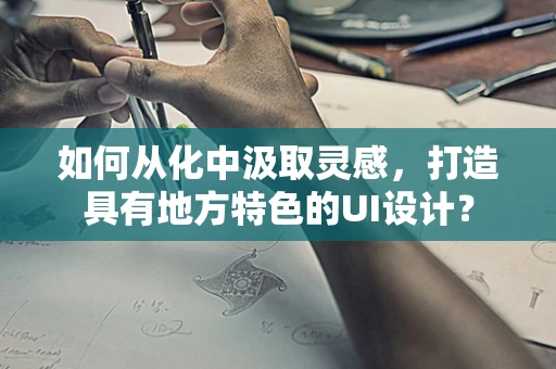 如何从化中汲取灵感，打造具有地方特色的UI设计？