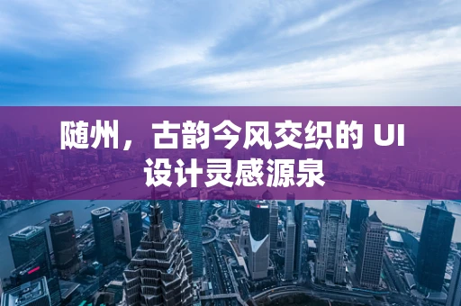 随州，古韵今风交织的 UI 设计灵感源泉