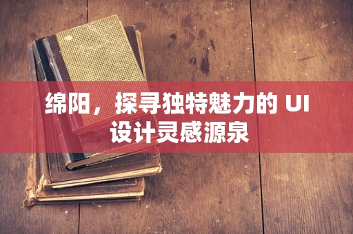 绵阳，探寻独特魅力的 UI 设计灵感源泉