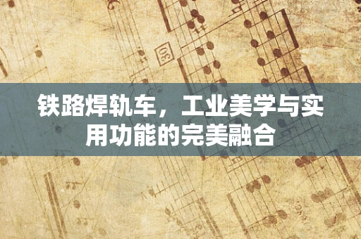 铁路焊轨车，工业美学与实用功能的完美融合
