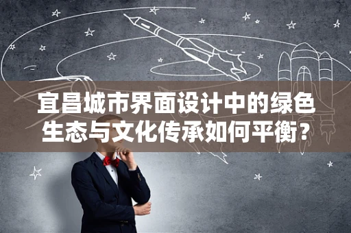 宜昌城市界面设计中的绿色生态与文化传承如何平衡？