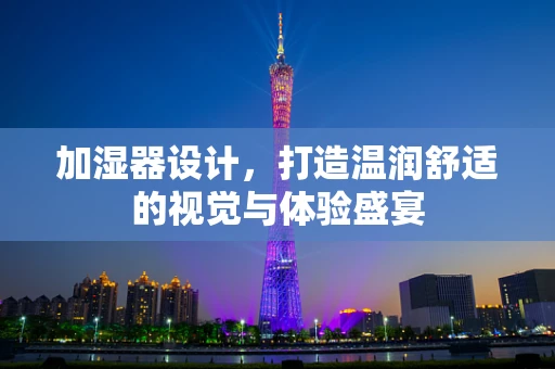 加湿器设计，打造温润舒适的视觉与体验盛宴