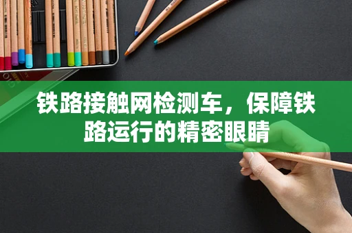 铁路接触网检测车，保障铁路运行的精密眼睛