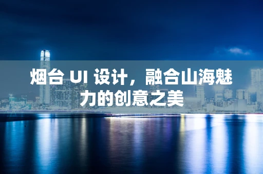 烟台 UI 设计，融合山海魅力的创意之美