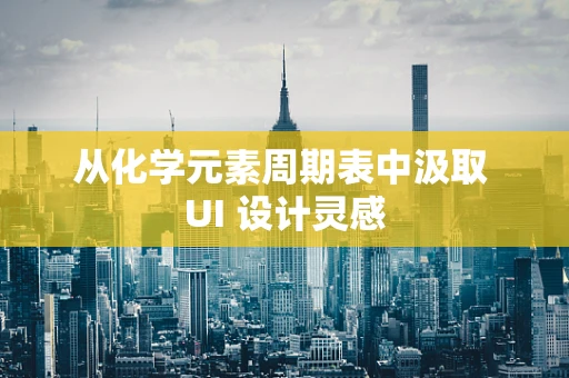 从化学元素周期表中汲取 UI 设计灵感