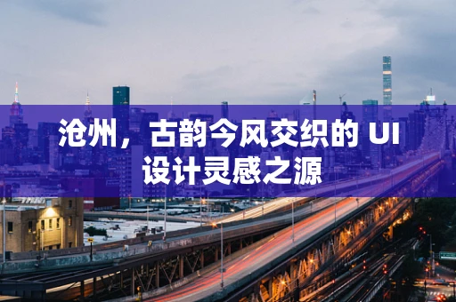 沧州，古韵今风交织的 UI 设计灵感之源