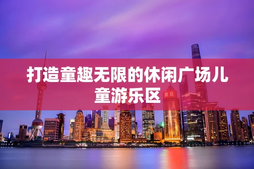 打造童趣无限的休闲广场儿童游乐区