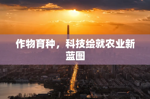 作物育种，科技绘就农业新蓝图