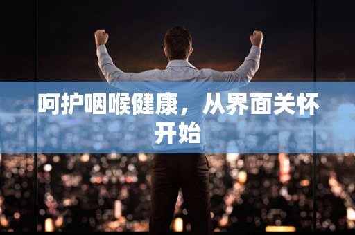 呵护咽喉健康，从界面关怀开始