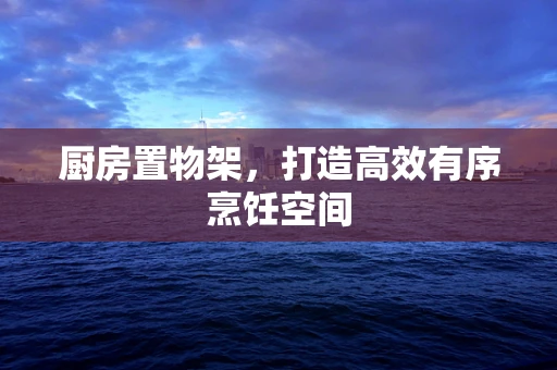 厨房置物架，打造高效有序烹饪空间
