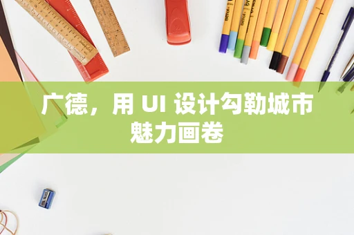 广德，用 UI 设计勾勒城市魅力画卷