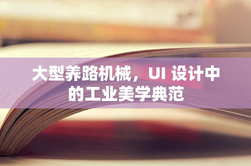 大型养路机械，UI 设计中的工业美学典范