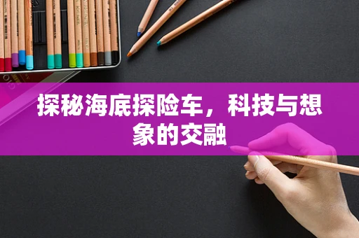 探秘海底探险车，科技与想象的交融