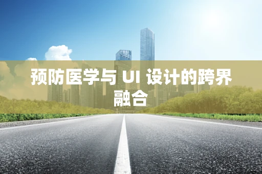 预防医学与 UI 设计的跨界融合