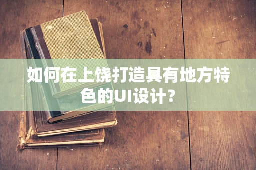 如何在上饶打造具有地方特色的UI设计？