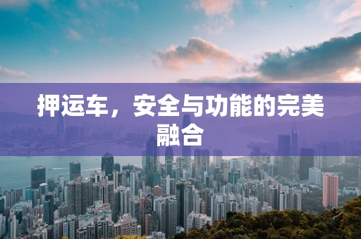 押运车，安全与功能的完美融合