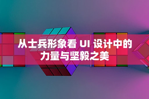 从士兵形象看 UI 设计中的力量与坚毅之美