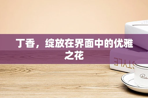 丁香，绽放在界面中的优雅之花