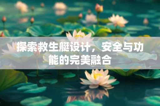 探索救生艇设计，安全与功能的完美融合