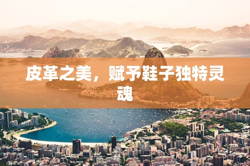 皮革之美，赋予鞋子独特灵魂